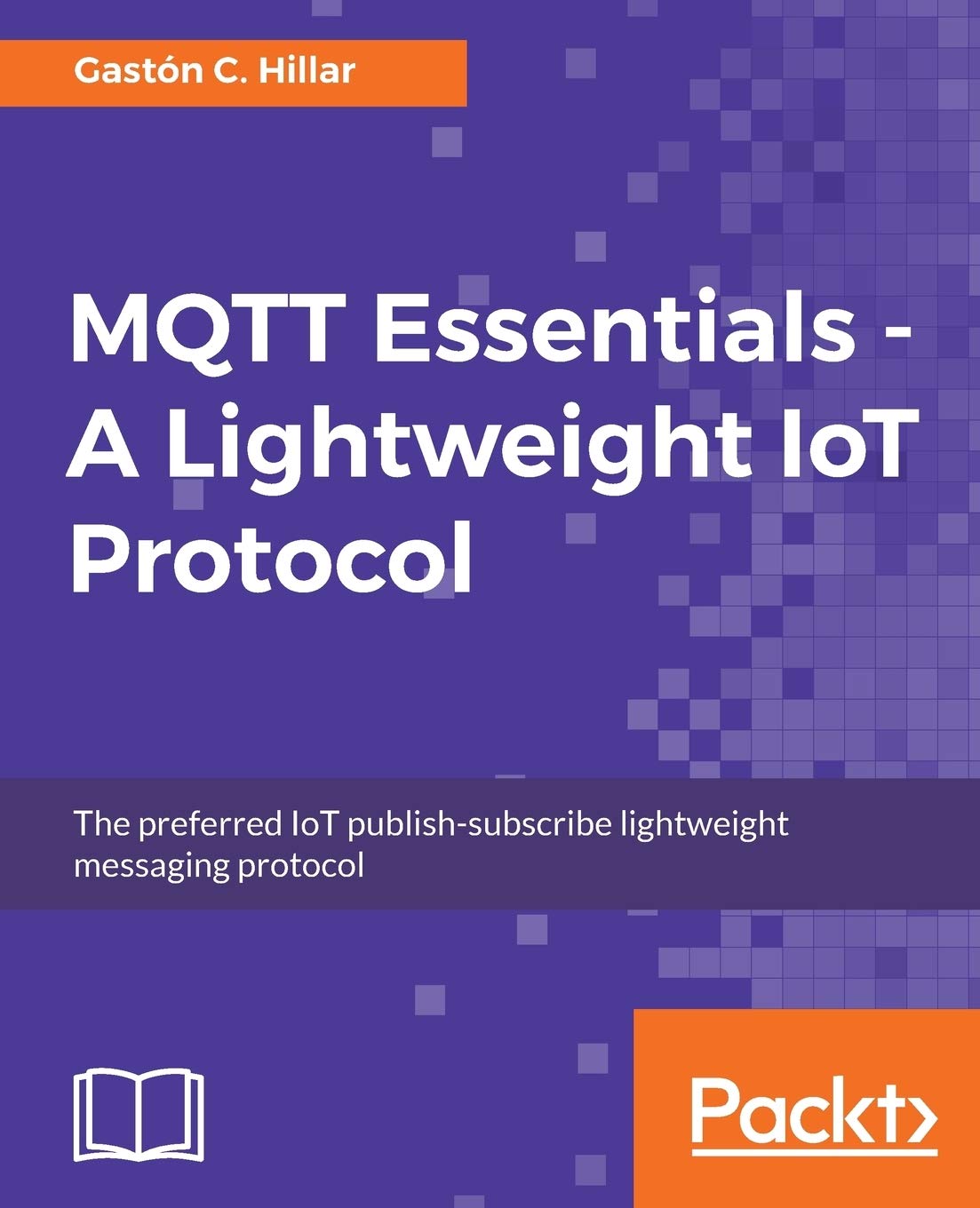 MQTT Essentials - A Lightweight IoT Protocol: The preferred IoT publish-subscribe lightweight messaging protocol
